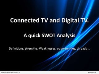 Geoffrey Laloux – May 2013 – © @Synaptic_be
Connected TV and Digital TV.
A quick SWOT Analysis
Definitions, strengths, Weaknesses, opportunities, threads ...
 