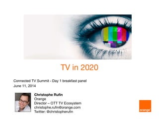 TV in 2020TV in 2020
Connected TV Summit - Day 1 breakfast panel
J 11 2014June 11, 2014
Christophe Rufin
Orange
Di t OTT TV E tDirector – OTT TV Ecosystem
christophe.rufin@orange.com
Twitter: @christopherufin
 
