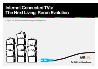 Internet Connected TVs:
The Next Living Room Evolution
A report into the connected TV challenges faced by brands




                                                            By Kathryn Meadmore
 