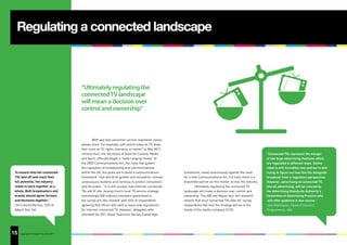 Regulating a connected landscape



                                        “Ultimately regulating the
                                        connected TV landscape
                                        will mean a decision over
                                        control and ownership”



                                                With any new consumer service regulation issues
                                        always arise. For example, with online video on TV, does
                                        that count as TV rights clearance or online? In May 2011,
                                        Jeremy Hunt, the Secretary of State for Culture, Media                                                                 “Connected TVs represent the merger
                                        and Sport, officially began a “wide-ranging review” of                                                                 of two huge advertising mediums which
                                        the 2003 Communications Act, the rules that govern                                                                     are regulated in different ways. Online
                                        the regulation of broadcasting and communications                                                                      video is still incredibly new and we’re still
 To ensure internet-connected           within the UK. His goals are to build a communications        Convention, voted unanimously against the need           trying to figure out how this fits alongside
 TVs take off and reach their           framework “that will drive growth and innovation, remove      for a new Communications Act. It’s clear there is a      broadcast from a regulatory perspective.
 full potential, the industry           unnecessary burdens and continue to protect consumers         disjointed opinion on this matter across the industry.   However, advertising on connected TV,
 needs to work together as a            and the public.” It is still unclear how internet-connected           Ultimately regulating the connected TV           like all advertising, will be covered by
 whole. Both broadcasters and           TVs will fit into Jeremy Hunt’s local TV service strategy.    landscape will mean a decision over control and          the Advertising Standards Authority’s
 brands should agree formats            Interestingly IAB industry members questioned in              ownership. The IAB and Adjust Your Set research          Committee of Advertising Practice who
 and decisions together.”               the survey are like-minded, with 66% of respondents           reveals that once connected TVs take off, survey          will offer guidance in due course.”
 Chris Gorell Barnes, CEO of            agreeing that Ofcom will need to issue new regulations        respondents feel that the strategy will be in the        Jack Wallington, Head of Industry
 Adjust Your Set                        for internet-connected TV. However, delegates who             hands of the media company (31%).                        Programmes, IAB.
                                        attended the 2011 Royal Television Society Cambridge




15
31   Copyright © Adjust Your Set 2011
 