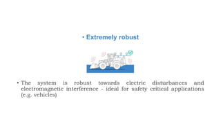 • Extremely robust
• The system is robust towards electric disturbances and
electromagnetic interference - ideal for safety critical applications
(e.g. vehicles)
 