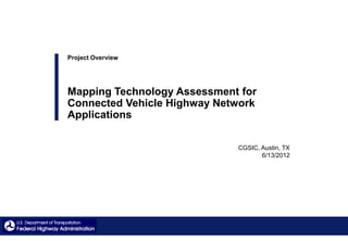 Project Overview




Mapping Technology Assessment for
Connected Vehicle Highway Network
Applications

                             CGSIC, Austin, TX
                                    6/13/2012
 