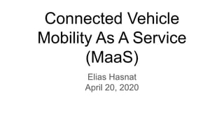 Connected Vehicle
Mobility As A Service
(MaaS)
Elias Hasnat
April 20, 2020
 