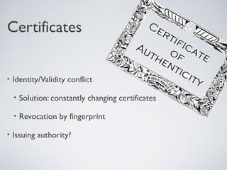 Certificates


•   Identity/Validity conflict

    •   Solution: constantly changing certificates

    •   Revocation by fingerprint

•   Issuing authority?
 