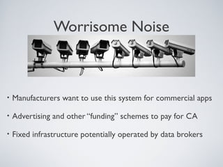 Worrisome Noise



•   Manufacturers want to use this system for commercial apps

•   Advertising and other “funding” schemes to pay for CA

•   Fixed infrastructure potentially operated by data brokers
 