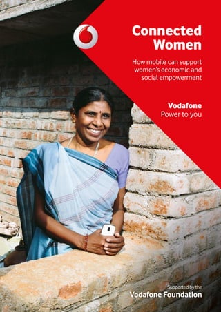Connected 
Women 
How mobile can support 
women’s economic and 
social empowerment 
Vodafone 
Power to you 
Supported by the 
Vodafone Foundation 
 