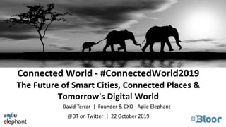 Connected World - #ConnectedWorld2019
The Future of Smart Cities, Connected Places &
Tomorrow's Digital World
@DT on Twitter | 22 October 2019
David Terrar | Founder & CXO - Agile Elephant
 