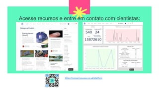 Acesse recursos e entre em contato com cientistas:
https://connect-eu.exus.co.uk/platform
 