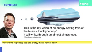 This is the my vision of an energy-saving train of
the future - the ‘Hyperloop’.
It will whizz through an almost airless tube.
Why will the Hyperloop use less energy than a normal train?
Elon Musk, entrepreneur
 