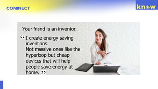 I create energy saving
inventions.
Not massive ones like the
hyperloop but cheap
devices that will help
people save energy at
home.
Your friend is an inventor.
 