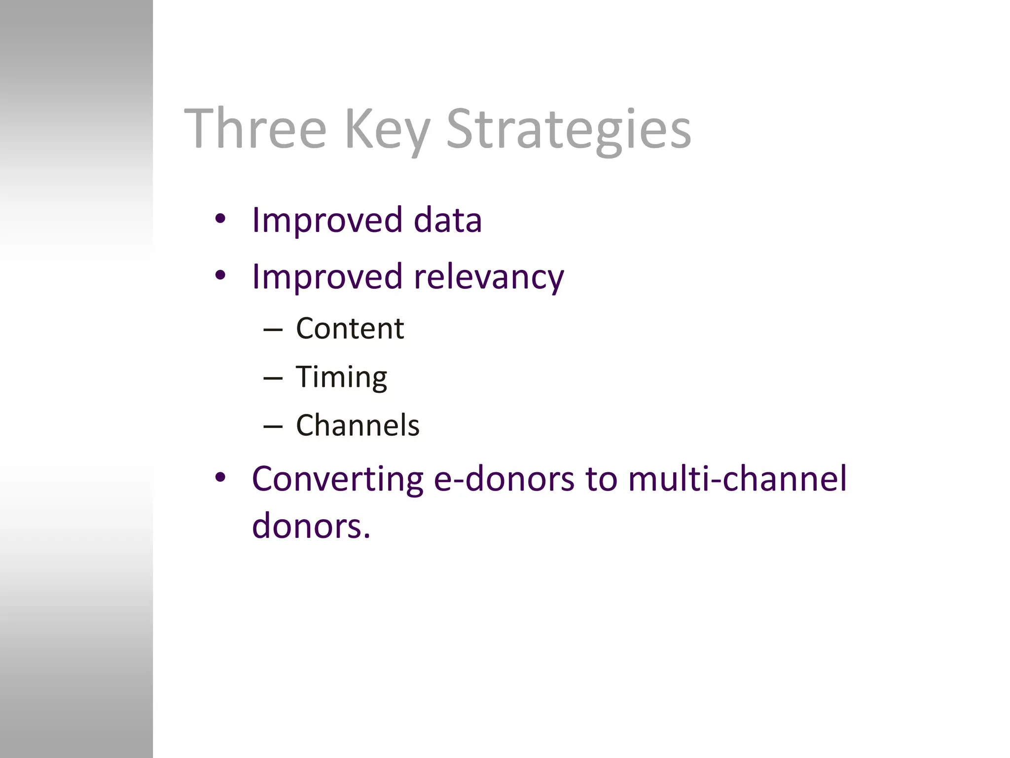 Three Key Strategies
 • Improved data
 • Improved relevancy
    – Content
    – Timing
    – Channels
 • Converting e-donors to multi-channel
   donors.
 