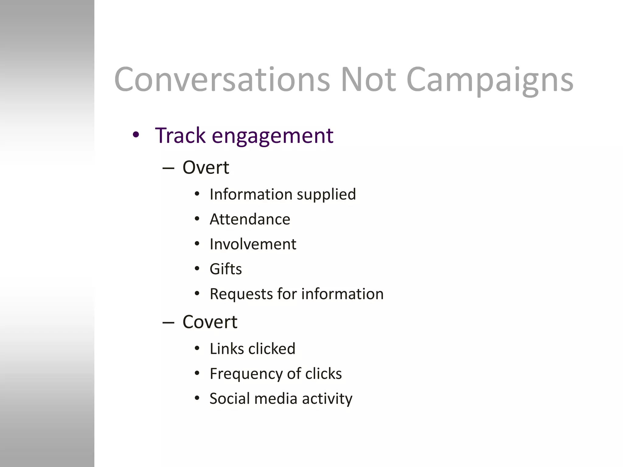 Conversations Not Campaigns
 • Track engagement
   – Overt
      •   Information supplied
      •   Attendance
      •   Involvement
      •   Gifts
      •   Requests for information
   – Covert
      • Links clicked
      • Frequency of clicks
      • Social media activity
 