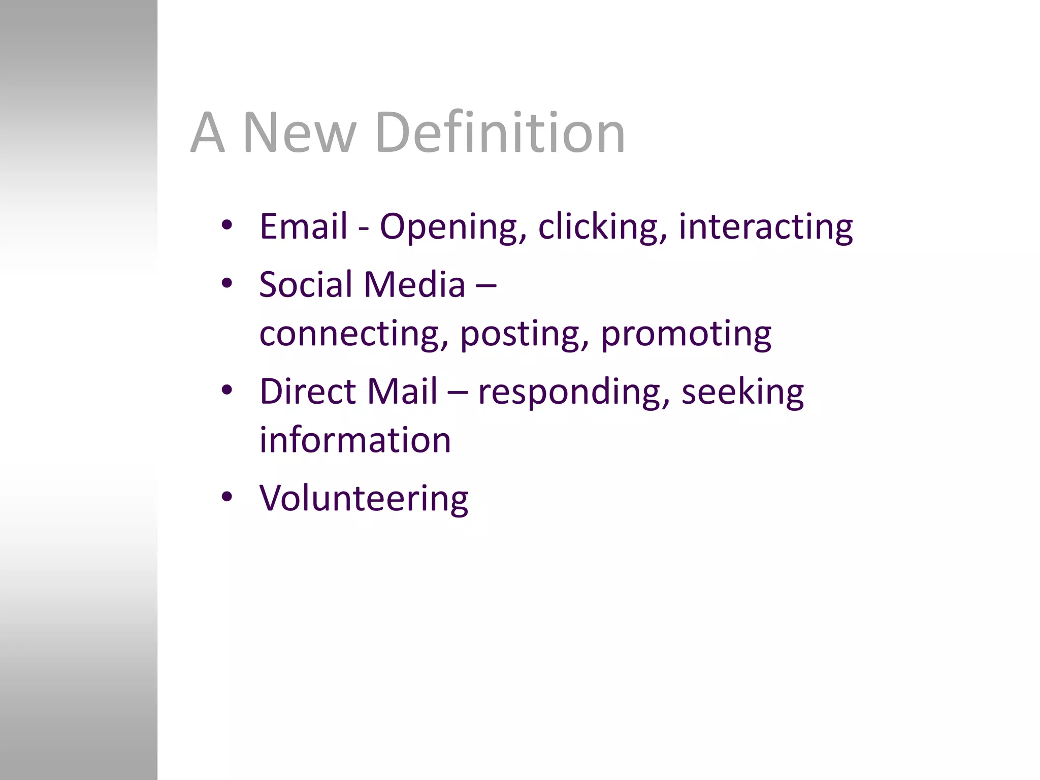 A New Definition
 • Email - Opening, clicking, interacting
 • Social Media –
   connecting, posting, promoting
 • Direct Mail – responding, seeking
   information
 • Volunteering
 