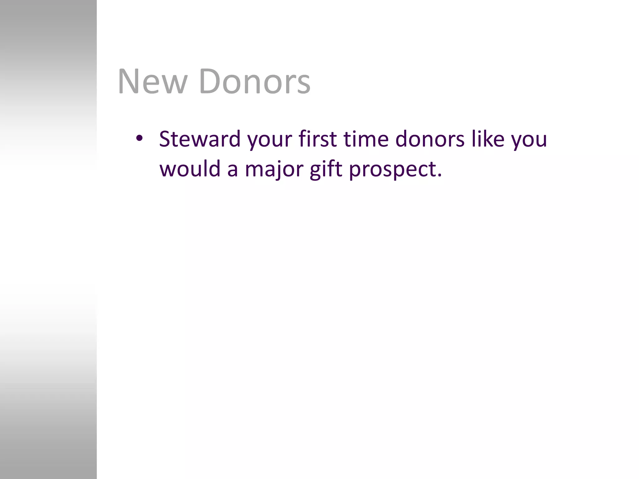New Donors
• Steward your first time donors like you
  would a major gift prospect.
 