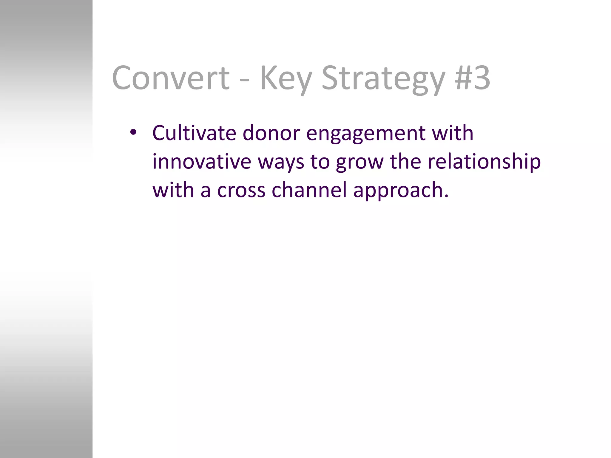 Convert - Key Strategy #3
 • Cultivate donor engagement with
   innovative ways to grow the relationship
   with a cross channel approach.
 