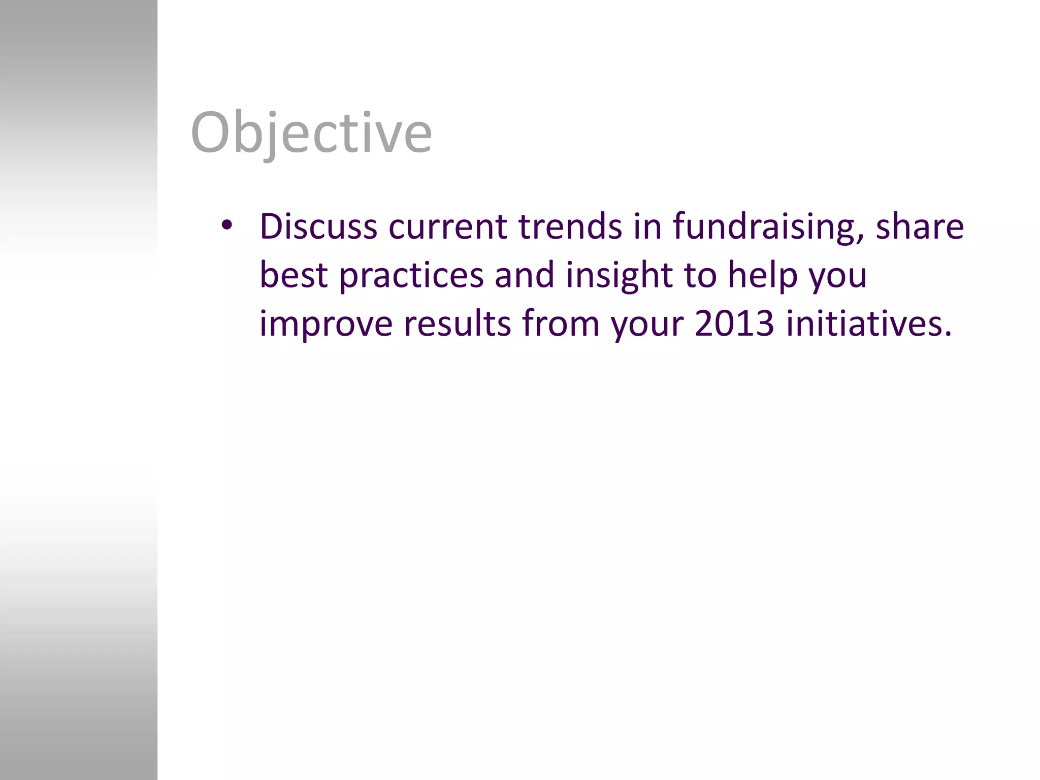 Objective
 • Discuss current trends in fundraising, share
   best practices and insight to help you
   improve results from your 2013 initiatives.
 