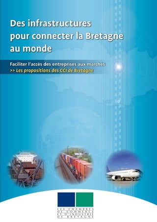 Des infrastructures
pour connecter la Bretagne
au monde
Faciliter l’accès des entreprises aux marchés
>> Les propositions des CCI de Bretagne
 