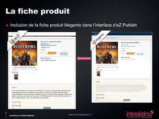 La fiche produit
 Inclusion de la fiche produit Magento dans l’interface d’eZ Publish




                                Version du 23 novembre 2011 21
Connecteur ez Publish/Magneto
 