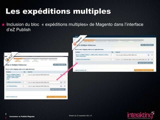 Les expéditions multiples
Inclusion du bloc « expéditions multiples» de Magento dans l’interface
d’eZ Publish




                                 Version du 23 novembre 2011 27
 Connecteur ez Publish/Magneto
 
