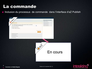 La commande
Inclusion du processus de commande dans l’interface d’eZ Publish




                                                 En cours


                                Version du 23 novembre 2011 31
Connecteur ez Publish/Magneto
 
