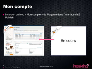 Mon compte
Inclusion du bloc « Mon compte » de Magento dans l’interface d’eZ
Publish




                                                                 En cours




                                Version du 23 novembre 2011 33
Connecteur ez Publish/Magneto
 