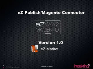 eZ Publish/Magento Connector




                                Version 1.0
                                 eZ Market



                                 23 November 2011 version 1
eZ Publish/Magento Connector
 