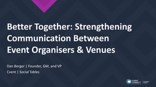 Dan Berger | Founder, GM, and VP
Cvent | Social Tables
Better Together: Strengthening
Communication Between
Event Organisers & Venues
 