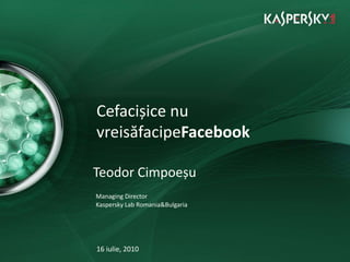 Cefacișice nu vreisăfacipeFacebook Teodor Cimpoeșu Managing Director Kaspersky Lab Romania&Bulgaria 16 iulie, 2010 