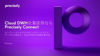 Cloud DWH企業活用なら
Precisely Connect
オープンシステムだけでなくレガシーシステム
データもに取込み、 Cloud DWHの効果を最大化
Precisely
 