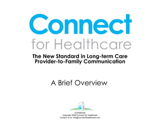 The New Standard in Long-term Care Provider-to-Family Communication A Brief Overview  Confidential Copyright 2009 Connect for Healthcare Contact us at: info@connect4healthcare.com 