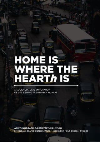 HOME IS
WHERE THE
HEARTh IS
A SOCIO-CULTURAL EXPLORATION
OF LIFE & LIVING IN SUBURBAN MUMBAI
AN ETHNOGRAPHIC-ARCHITECTURAL STUDY
by JIGSAW BRAND CONSULTANTS + CONNECT FOUR DESIGN STUDIO
 