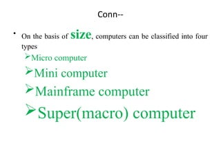 Conn--
• On the basis of size, computers can be classified into four
types
Micro computer
Mini computer
Mainframe computer
Super(macro) computer
 