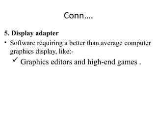 Conn….
5. Display adapter
• Software requiring a better than average computer
graphics display, like:-
 Graphics editors and high-end games .
 