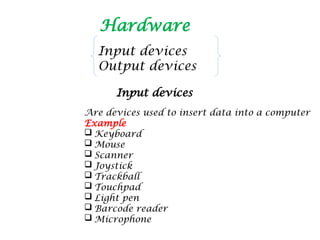 Hardware
Input devices
Output devices
Input devices
Are devices used to insert data into a computer
Example
 Keyboard
 Mouse
 Scanner
 Joystick
 Trackball
 Touchpad
 Light pen
 Barcode reader
 Microphone
 