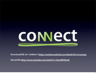 DownloadURL for “coNNect”:https://market.android.com/details?id=in.tunagu

MovieURL:http://www.youtube.com/watch?v=Uteu9l9XOuM




                                                                            1
 