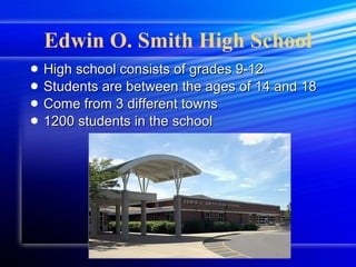 Edwin O. Smith High School High school consists of grades 9-12 Students are between the ages of 14 and 18 Come from 3 different towns 1200 students in the school 