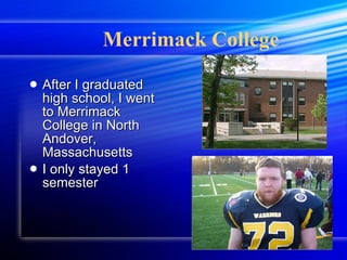 Merrimack College After I graduated high school, I went to Merrimack College in North Andover, Massachusetts I only stayed 1 semester 