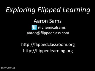 bit.ly/CTPBL13
Exploring Flipped Learning
Aaron Sams
@chemicalsams
aaron@flippedclass.com
http://flippedclassroom.org
http://flippedlearning.org
 