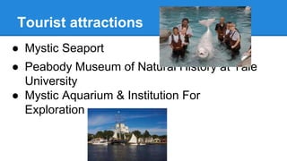 Tourist attractions
● Mystic Seaport
● Peabody Museum of Natural History at Yale
University
● Mystic Aquarium & Institution For
Exploration
 