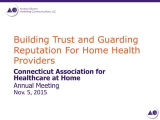 Building Trust and Guarding
Reputation For Home Health
Providers
Connecticut Association for
Healthcare at Home
Annual Meeting
Nov. 5, 2015
 