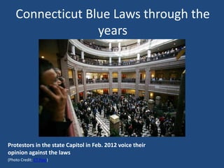 Connecticut Blue Laws through the
                  years




Protestors in the state Capitol in Feb. 2012 voice their
opinion against the laws
(Photo Credit: CT Post)
 