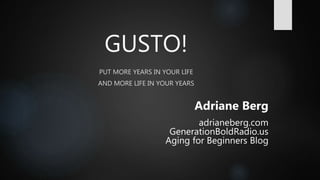 GUSTO!
PUT MORE YEARS IN YOUR LIFE
AND MORE LIFE IN YOUR YEARS
Adriane Berg
adrianeberg.com
GenerationBoldRadio.us
Aging for Beginners Blog
 