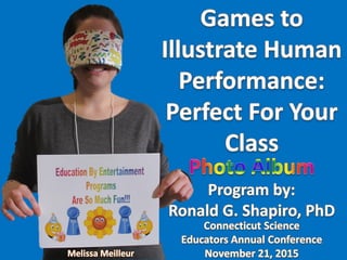 Education By
Entertainment
Games To Illustrate
Human Performance:
Perfect for Your Class!!!
Photo Album from the
Connecticut Science
Educators Annual
Conference program in
Hamden CT on November
21, 2015
Speaker Dr. Ronald G.
Shapiro
Champion Monica Egan
Semifinalist Robert Swan
Semifinalist Melissa
Meilleur
Semifinalist Margaret Bell
Semifinalist Wendy Clark
Education By Entertainment
Games To Illustrate Human Performance:
Perfect for Your Class!!!
Photo Album from the Connecticut Science
Educators Annual Conference program in
Hamden CT on November 21, 2015
Speaker Dr. Ronald G. Shapiro
Champion Monica Egan
Semifinalist Robert Swan
Semifinalist Melissa Meilleur
Semifinalist Margaret Bell
Semifinalist Wendy Clark
 