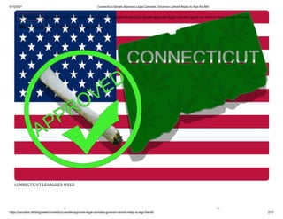 6/15/2021 Connecticut Senate Approves Legal Cannabis, Governor Lamont Ready to Sign the Bill!
https://cannabis.net/blog/news/connecticut-senate-approves-legal-cannabis-governor-lamont-ready-to-sign-the-bill 2/15
CONNECTICUT LEGALIZES WEED
i l
 Edit Article (https://cannabis.net/mycannabis/c-blog-entry/update/connecticut-senate-approves-legal-cannabis-governor-lamont-ready-to-sign-the-bill)
 Article List (https://cannabis.net/mycannabis/c-blog)
 