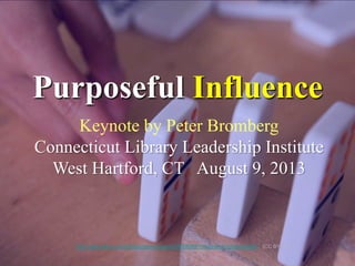 Keynote by Peter Bromberg
Connecticut Library Leadership Institute
West Hartford, CT August 9, 2013
Purposeful Influence
h...