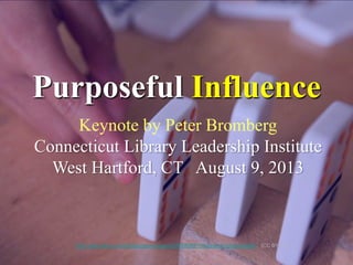 Keynote by Peter Bromberg
Connecticut Library Leadership Institute
West Hartford, CT August 9, 2013
Purposeful Influence
http://www.flickr.com/photos/stevendepolo/5830898919/sizes/o/in/photostream/ (CC BY 2.0)
 