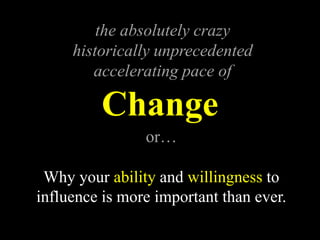 Change
the absolutely crazy
historically unprecedented
accelerating pace of
or…
Why your ability and willingness to
influence is more important than ever.
 