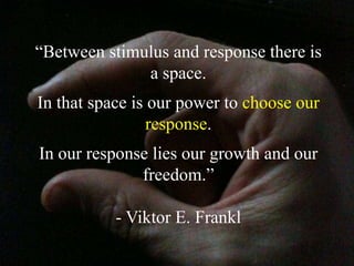 “Between stimulus and response there is
a space.
In that space is our power to choose our
response.
In our response lies o...