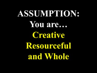 ASSUMPTION:
You are…
Creative
Resourceful
and Whole
 
