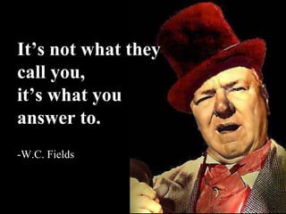 It‟s not what they
call you,
it‟s what you
answer to.
-W.C. Fields
 